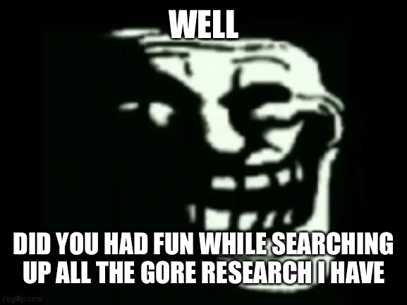 Trollge | WELL DID YOU HAD FUN WHILE SEARCHING UP ALL THE GORE RESEARCH I HAVE | image tagged in trollge | made w/ Imgflip meme maker