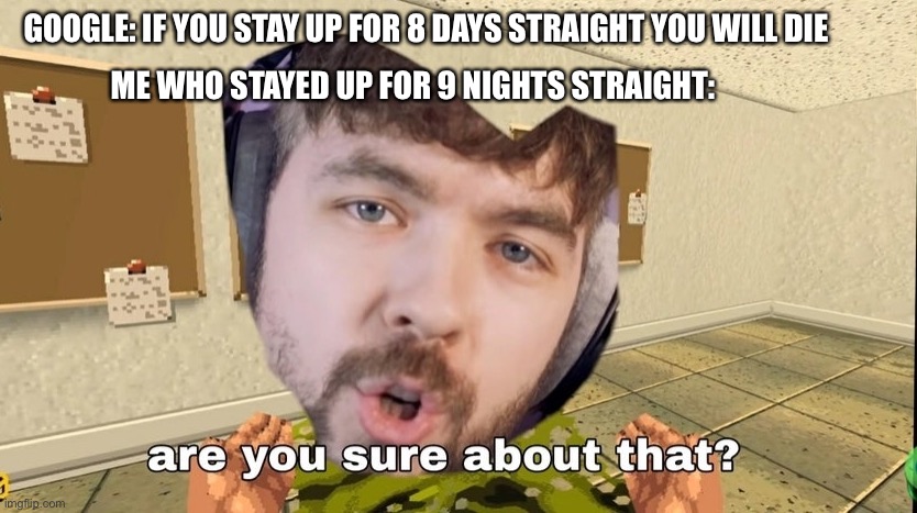 Jacksepticeye Are you sure about that | GOOGLE: IF YOU STAY UP FOR 8 DAYS STRAIGHT YOU WILL DIE; ME WHO STAYED UP FOR 9 NIGHTS STRAIGHT: | image tagged in jacksepticeye are you sure about that | made w/ Imgflip meme maker