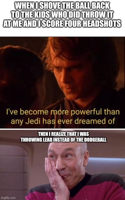 WHEN I SHOVE THE BALL BACK TO THE KIDS WHO DID THROW IT AT ME AND I SCORE FOUR HEADSHOTS; THEN I REALIZE THAT I WAS THROWING LEAD INSTEAD OF THE DODGEBALL | image tagged in i've become more powerful-star wars,picard oops | made w/ Imgflip meme maker