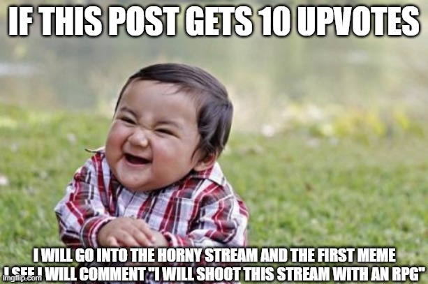 enter title here | IF THIS POST GETS 10 UPVOTES; I WILL GO INTO THE HORNY STREAM AND THE FIRST MEME I SEE I WILL COMMENT "I WILL SHOOT THIS STREAM WITH AN RPG" | image tagged in memes,evil toddler | made w/ Imgflip meme maker