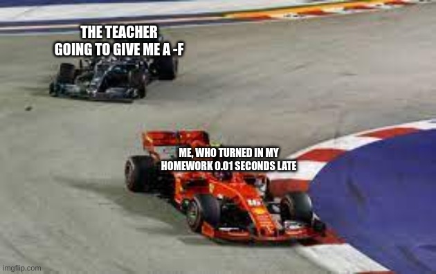 True tho | THE TEACHER GOING TO GIVE ME A -F; ME, WHO TURNED IN MY HOMEWORK 0.01 SECONDS LATE | image tagged in new format | made w/ Imgflip meme maker