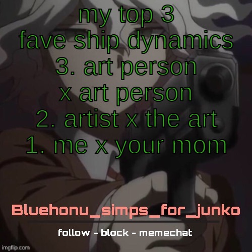honu's nagito gun temp (thanks suga!!!!) | my top 3 fave ship dynamics
3. art person x art person
2. artist x the art
1. me x your mom | image tagged in honu's nagito gun temp thanks suga | made w/ Imgflip meme maker