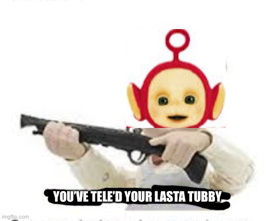 You've Mama'd your last a,mia | YOU’VE TELE’D YOUR LASTA TUBBY | image tagged in you've mama'd your last a mia | made w/ Imgflip meme maker
