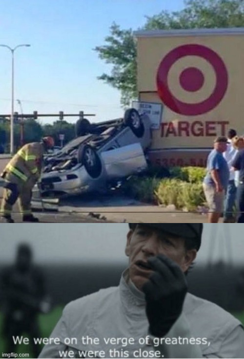 lol | image tagged in we were on the verge of greatness,ironic,target,car,miss | made w/ Imgflip meme maker