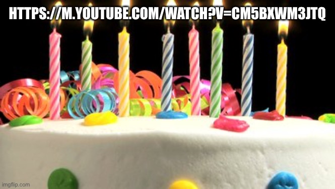 https://m.youtube.com/watch?v=cm5bXWm3JTQ | HTTPS://M.YOUTUBE.COM/WATCH?V=CM5BXWM3JTQ; HTTPS://M.YOUTUBE.COM/WATCH?V=CM5BXWM3JTQ | image tagged in birthday cake blank | made w/ Imgflip meme maker