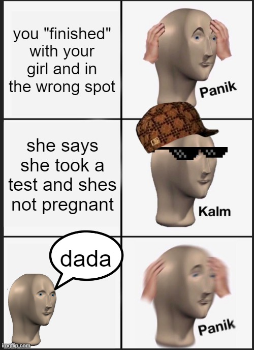 Welp. Ya screwed up | you "finished" with your girl and in the wrong spot; she says she took a test and shes not pregnant; dada | image tagged in memes,panik kalm panik | made w/ Imgflip meme maker