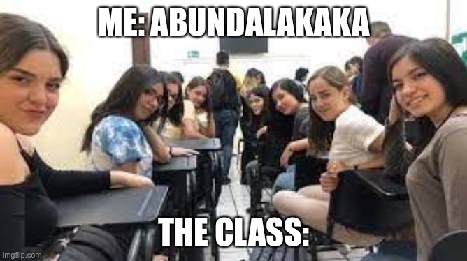 ME: ABUNDALAKAKA; THE CLASS: | made w/ Imgflip meme maker