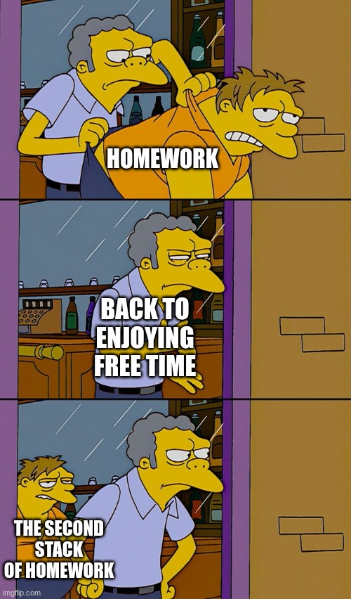 :( | HOMEWORK; BACK TO ENJOYING FREE TIME; THE SECOND STACK OF HOMEWORK | image tagged in moe throws barney | made w/ Imgflip meme maker