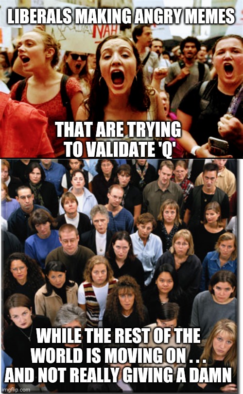 Waste of Time | LIBERALS MAKING ANGRY MEMES; THAT ARE TRYING 
TO VALIDATE 'Q'; WHILE THE REST OF THE WORLD IS MOVING ON . . .
AND NOT REALLY GIVING A DAMN | image tagged in liberals,conservatives,democrats,biden,trump,memes | made w/ Imgflip meme maker