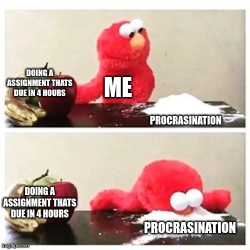 elmo cocaine | DOING A ASSIGNMENT THATS DUE IN 4 HOURS; ME; PROCRASINATION; DOING A ASSIGNMENT THATS DUE IN 4 HOURS; PROCRASINATION | image tagged in elmo cocaine | made w/ Imgflip meme maker