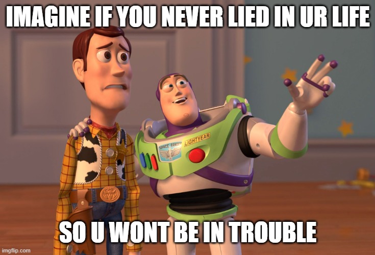 have u recently lied | IMAGINE IF YOU NEVER LIED IN UR LIFE; SO U WONT BE IN TROUBLE | image tagged in memes,x x everywhere,lies,lying | made w/ Imgflip meme maker