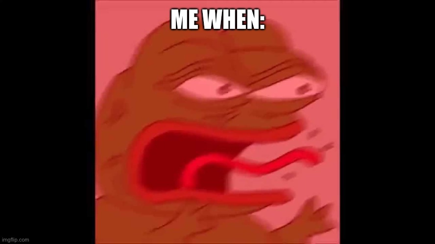 screaming pepe | ME WHEN: | image tagged in screaming pepe | made w/ Imgflip meme maker