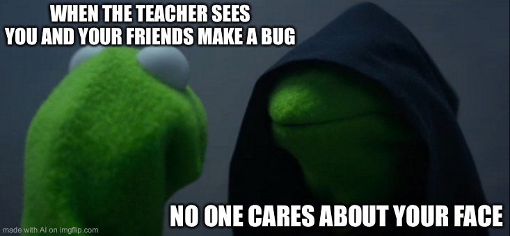 Evil Kermit | WHEN THE TEACHER SEES YOU AND YOUR FRIENDS MAKE A BUG; NO ONE CARES ABOUT YOUR FACE | image tagged in memes,evil kermit | made w/ Imgflip meme maker