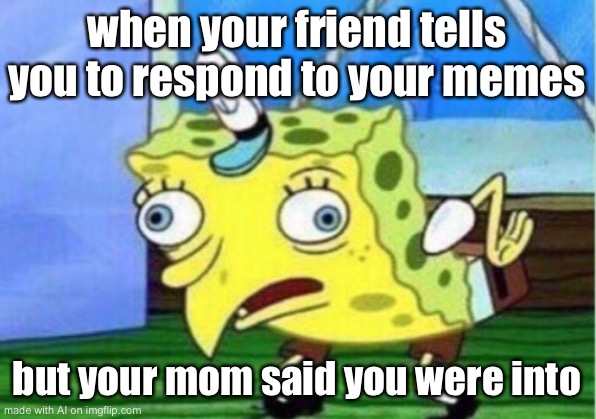 Mocking Spongebob | when your friend tells you to respond to your memes; but your mom said you were into | image tagged in memes,mocking spongebob | made w/ Imgflip meme maker