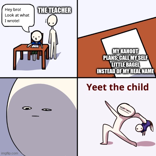 YEET the child | THE TEACHER; MY KAHOOT PLANS: CALL MY SELF LITTLE BAGEL INSTEAD OF MY REAL NAME | image tagged in fuuny | made w/ Imgflip meme maker