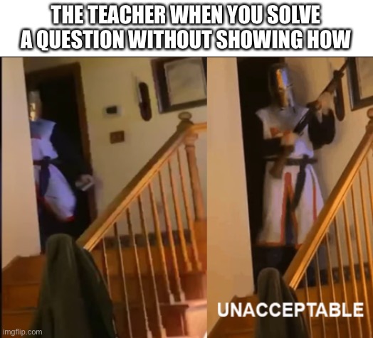 Unacceptable | THE TEACHER WHEN YOU SOLVE A QUESTION WITHOUT SHOWING HOW | image tagged in unacceptable | made w/ Imgflip meme maker