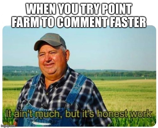 Honest work | WHEN YOU TRY POINT FARM TO COMMENT FASTER | image tagged in honest work | made w/ Imgflip meme maker