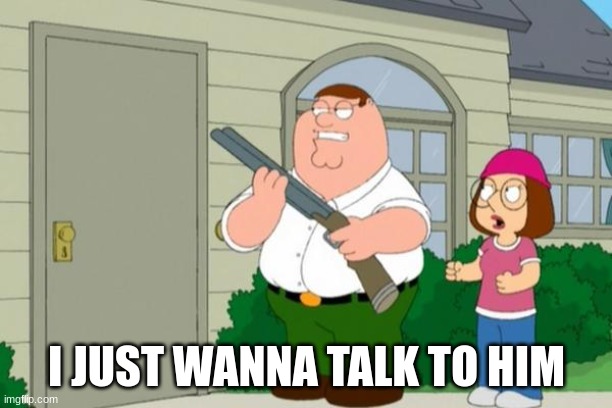 I just wanna talk to him | I JUST WANNA TALK TO HIM | image tagged in i just wanna talk to him | made w/ Imgflip meme maker