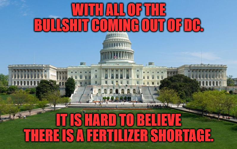 Fertilizer Shortage | WITH ALL OF THE BULLSHIT COMING OUT OF DC. IT IS HARD TO BELIEVE THERE IS A FERTILIZER SHORTAGE. | image tagged in capitol hill | made w/ Imgflip meme maker