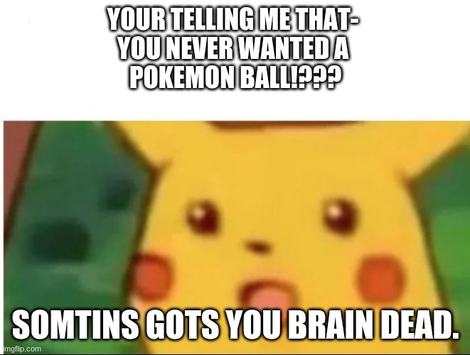 Pikachu | YOUR TELLING ME THAT- 
YOU NEVER WANTED A 
POKEMON BALL!??? SOMTINS GOTS YOU BRAIN DEAD. | image tagged in mild shock pikachu | made w/ Imgflip meme maker