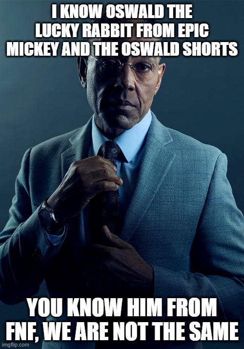 Gus Fring we are not the same | I KNOW OSWALD THE LUCKY RABBIT FROM EPIC MICKEY AND THE OSWALD SHORTS; YOU KNOW HIM FROM FNF, WE ARE NOT THE SAME | image tagged in gus fring we are not the same | made w/ Imgflip meme maker
