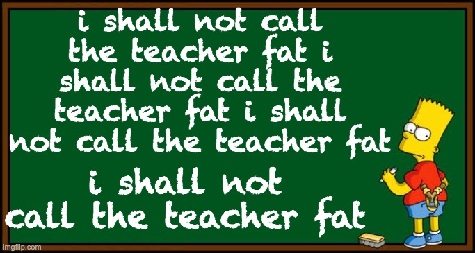 Bart Simpson - chalkboard | i shall not call the teacher fat i shall not call the teacher fat i shall not call the teacher fat; i shall not call the teacher fat | image tagged in bart simpson - chalkboard | made w/ Imgflip meme maker