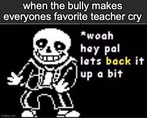 like chill bru | when the bully makes everyones favorite teacher cry | image tagged in memes | made w/ Imgflip meme maker