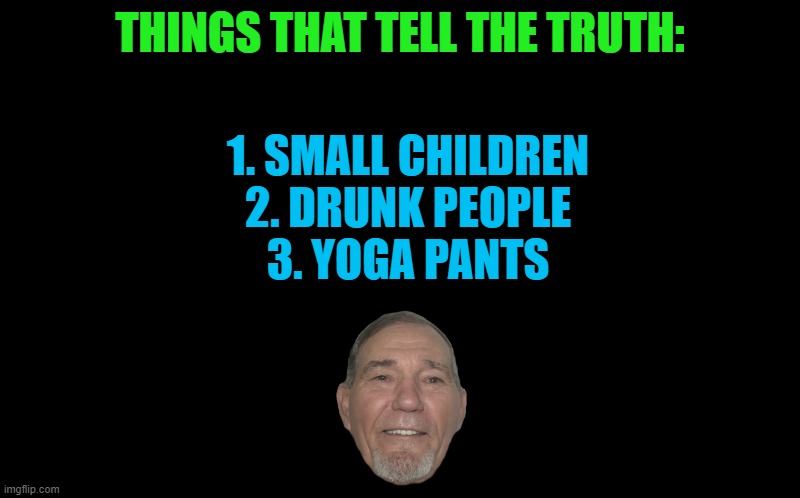 black screen | THINGS THAT TELL THE TRUTH:; 1. SMALL CHILDREN
2. DRUNK PEOPLE
3. YOGA PANTS | image tagged in black screen | made w/ Imgflip meme maker