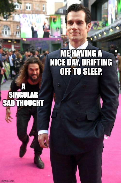 jason momoa sneaking up to henry cavill | ME HAVING A NICE DAY, DRIFTING OFF TO SLEEP. A SINGULAR SAD THOUGHT | image tagged in jason momoa sneaking up to henry cavill | made w/ Imgflip meme maker