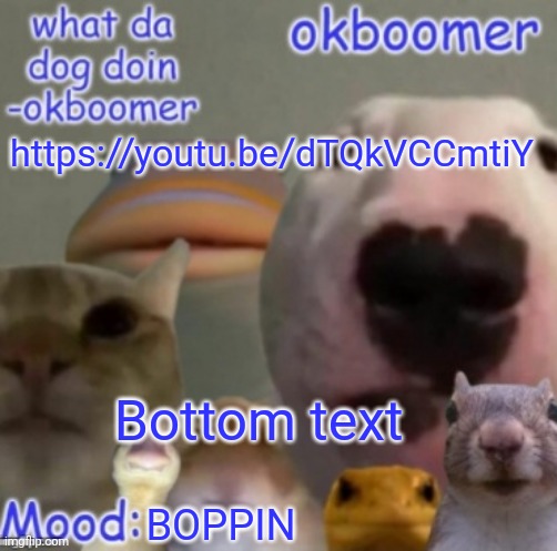 Okboomer template v4 (credit to yeetrex) | https://youtu.be/dTQkVCCmtiY; Bottom text; BOPPIN | image tagged in okboomer template v4 credit to yeetrex | made w/ Imgflip meme maker