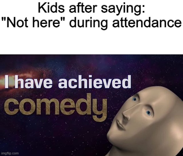 "haha I am so funny." | Kids after saying: "Not here" during attendance | image tagged in i have achieved comedy,funny,stonks | made w/ Imgflip meme maker