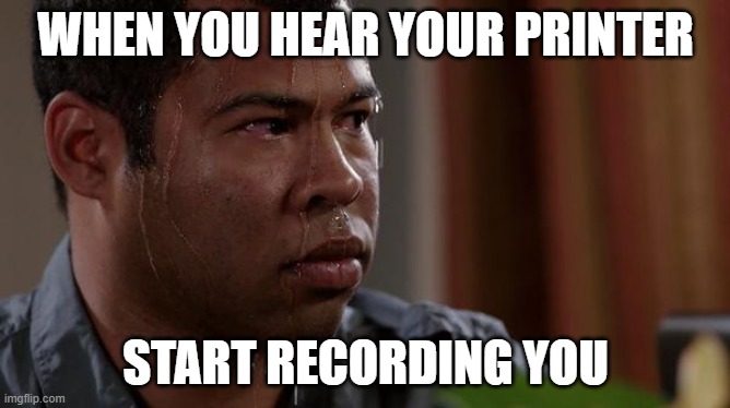 This happened 4 minutes before I posted this | WHEN YOU HEAR YOUR PRINTER; START RECORDING YOU | image tagged in sweating bullets | made w/ Imgflip meme maker