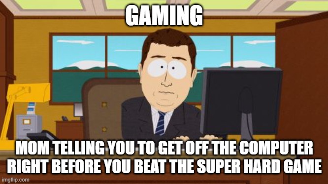 parents vs gaming lol | GAMING; MOM TELLING YOU TO GET OFF THE COMPUTER RIGHT BEFORE YOU BEAT THE SUPER HARD GAME | image tagged in memes,aaaaand its gone | made w/ Imgflip meme maker