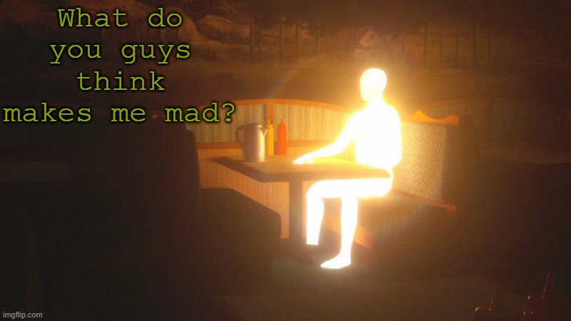 a | What do you guys think makes me mad? | image tagged in glowing guy | made w/ Imgflip meme maker
