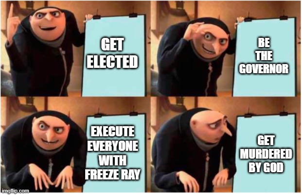gru's plan | BE THE GOVERNOR; GET ELECTED; GET MURDERED BY GOD; EXECUTE EVERYONE WITH FREEZE RAY | image tagged in gru's idiot plan | made w/ Imgflip meme maker