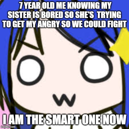 Idk Someone Told This To Make This Meme And Submit It Because Idk, Maybe This Happened To Them And They Just Wanted To Do This B | 7 YEAR OLD ME KNOWING MY SISTER IS BORED SO SHE'S  TRYING TO GET MY ANGRY SO WE COULD FIGHT; I AM THE SMART ONE NOW | image tagged in owo | made w/ Imgflip meme maker