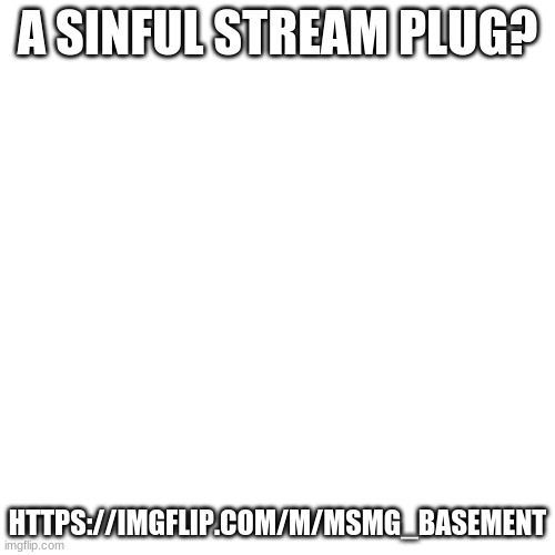 Blank Transparent Square Meme | A SINFUL STREAM PLUG? HTTPS://IMGFLIP.COM/M/MSMG_BASEMENT | image tagged in memes,blank transparent square | made w/ Imgflip meme maker