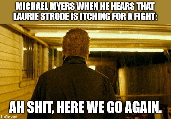 Even Michael knows that he is getting too old for this [redacted] | MICHAEL MYERS WHEN HE HEARS THAT LAURIE STRODE IS ITCHING FOR A FIGHT:; AH SHIT, HERE WE GO AGAIN. | image tagged in michael myers,halloween | made w/ Imgflip meme maker