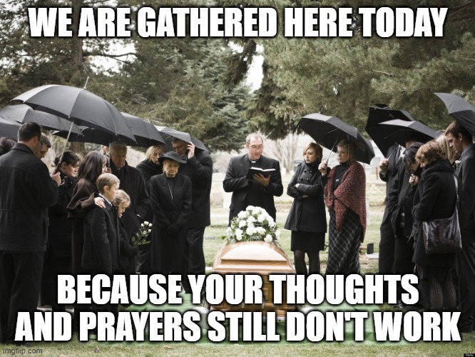 Funeral | WE ARE GATHERED HERE TODAY; BECAUSE YOUR THOUGHTS AND PRAYERS STILL DON'T WORK | image tagged in funeral | made w/ Imgflip meme maker