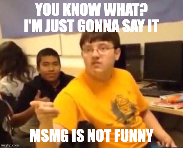 I just did it | YOU KNOW WHAT? I'M JUST GONNA SAY IT; MSMG IS NOT FUNNY | image tagged in i'm just gonna say it | made w/ Imgflip meme maker