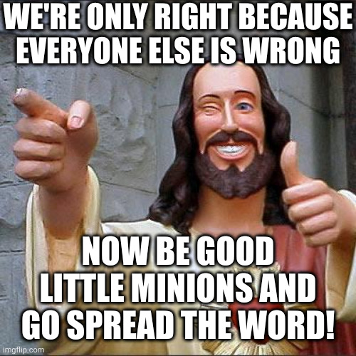 A belief system incapable of coexistence lacks faith | WE'RE ONLY RIGHT BECAUSE
EVERYONE ELSE IS WRONG; NOW BE GOOD LITTLE MINIONS AND GO SPREAD THE WORD! | image tagged in memes,buddy christ | made w/ Imgflip meme maker