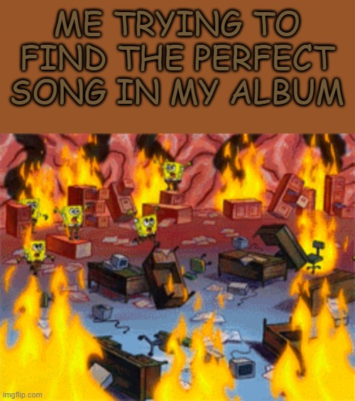 WHICH ONE IS IT | ME TRYING TO FIND THE PERFECT SONG IN MY ALBUM | image tagged in spongebob burning brain | made w/ Imgflip meme maker