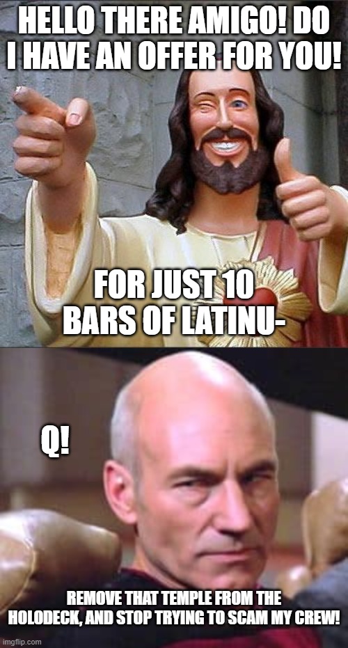 Nothing like Q-nanigans to keep long trips entertaining. |  HELLO THERE AMIGO! DO I HAVE AN OFFER FOR YOU! FOR JUST 10 BARS OF LATINU-; Q! REMOVE THAT TEMPLE FROM THE HOLODECK, AND STOP TRYING TO SCAM MY CREW! | image tagged in memes,buddy christ,picard angry,q-nanigans | made w/ Imgflip meme maker
