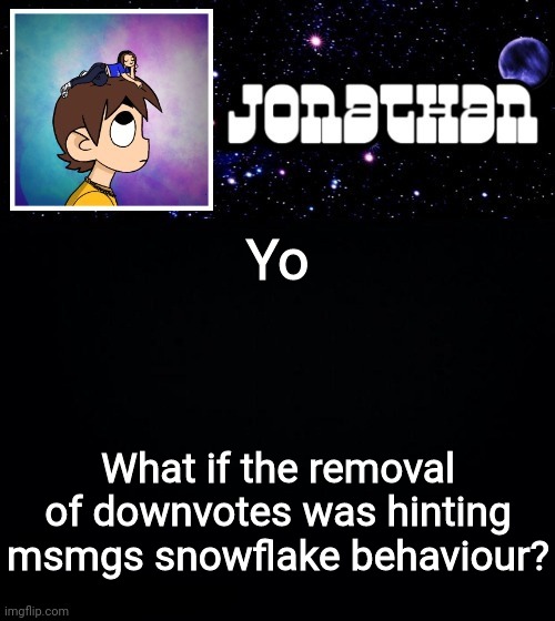 Jonathan vs The World Template | Yo; What if the removal of downvotes was hinting msmgs snowflake behaviour? | image tagged in jonathan vs the world template | made w/ Imgflip meme maker