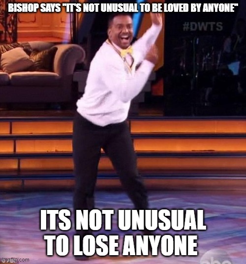 i love it | BISHOP SAYS "IT'S NOT UNUSUAL TO BE LOVED BY ANYONE"; ITS NOT UNUSUAL TO LOSE ANYONE | image tagged in i love it | made w/ Imgflip meme maker