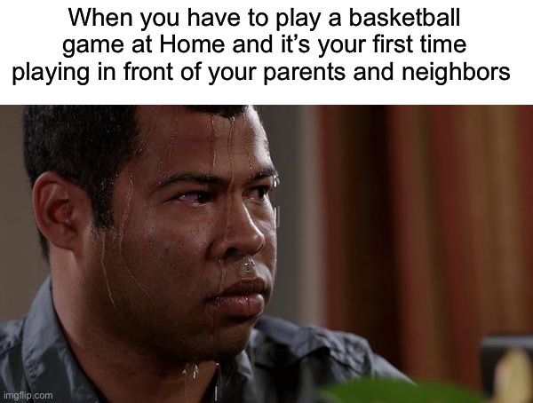 sweating bullets | When you have to play a basketball game at Home and it’s your first time playing in front of your parents and neighbors | image tagged in sweating bullets | made w/ Imgflip meme maker