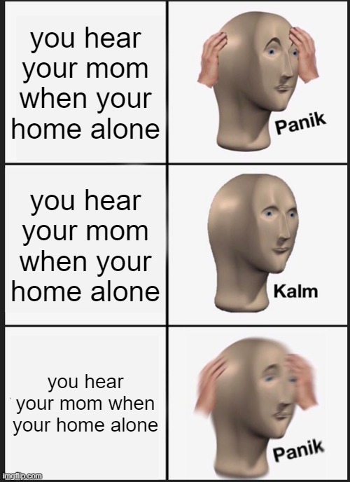 Panik Kalm Panik Meme | you hear your mom when your home alone; you hear your mom when your home alone; you hear your mom when your home alone | image tagged in memes,panik kalm panik | made w/ Imgflip meme maker