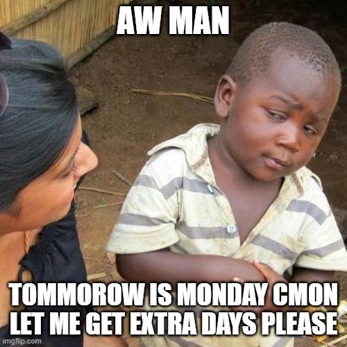 school on monday | AW MAN; TOMMOROW IS MONDAY CMON LET ME GET EXTRA DAYS PLEASE | image tagged in memes,third world skeptical kid | made w/ Imgflip meme maker