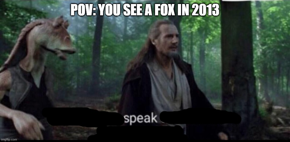 the ability to speak doesn't make you intelligent | POV: YOU SEE A FOX IN 2013 | image tagged in the ability to speak doesn't make you intelligent | made w/ Imgflip meme maker