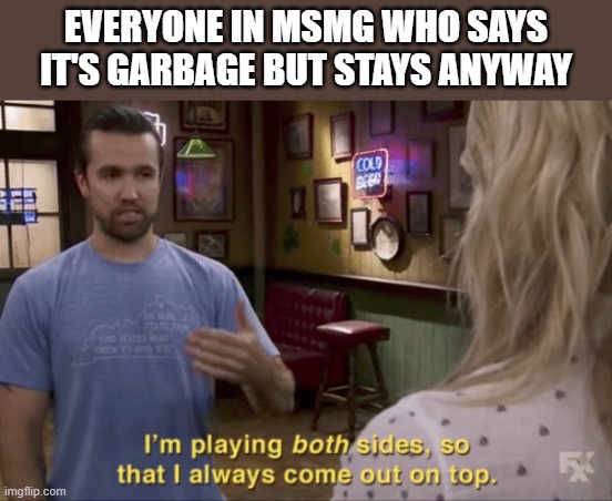 I play both sides | EVERYONE IN MSMG WHO SAYS IT'S GARBAGE BUT STAYS ANYWAY | image tagged in i play both sides | made w/ Imgflip meme maker